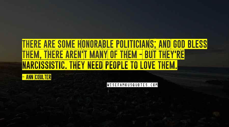 Ann Coulter Quotes: There are some honorable politicians; and God bless them, there aren't many of them - but they're narcissistic. They need people to love them.