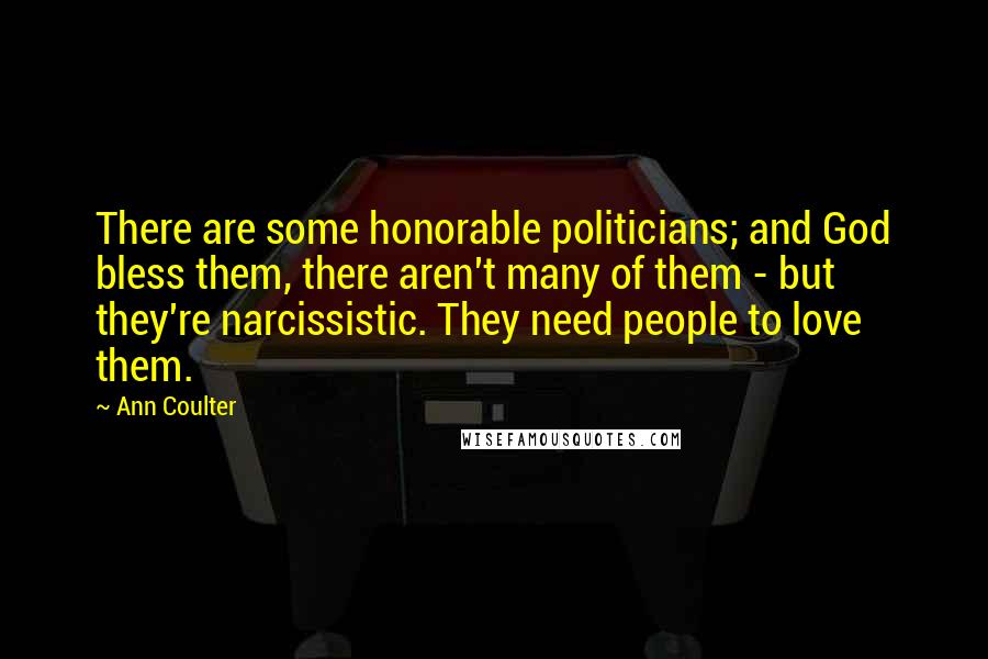 Ann Coulter Quotes: There are some honorable politicians; and God bless them, there aren't many of them - but they're narcissistic. They need people to love them.