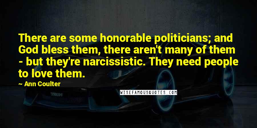 Ann Coulter Quotes: There are some honorable politicians; and God bless them, there aren't many of them - but they're narcissistic. They need people to love them.