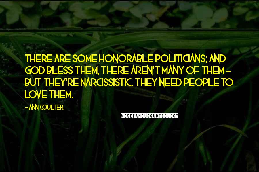 Ann Coulter Quotes: There are some honorable politicians; and God bless them, there aren't many of them - but they're narcissistic. They need people to love them.