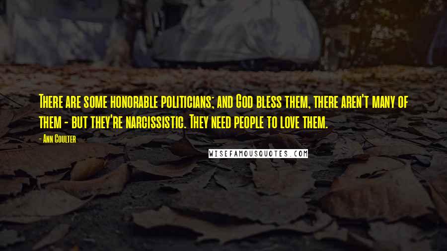 Ann Coulter Quotes: There are some honorable politicians; and God bless them, there aren't many of them - but they're narcissistic. They need people to love them.
