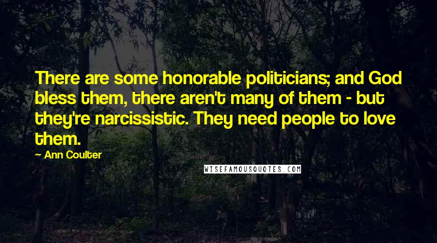 Ann Coulter Quotes: There are some honorable politicians; and God bless them, there aren't many of them - but they're narcissistic. They need people to love them.