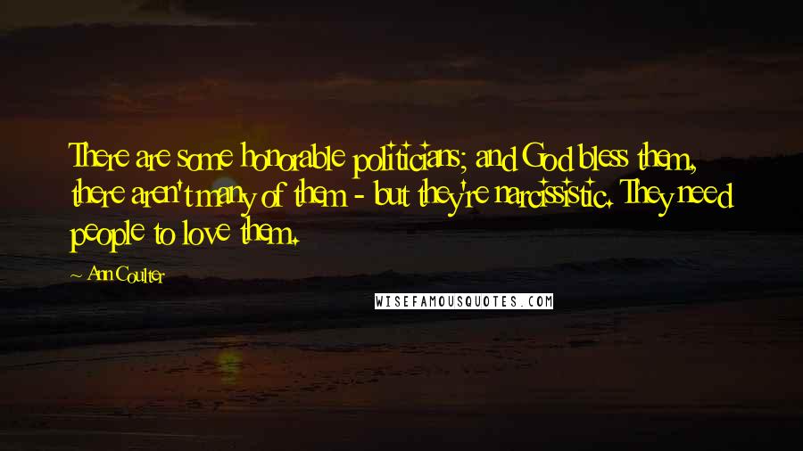Ann Coulter Quotes: There are some honorable politicians; and God bless them, there aren't many of them - but they're narcissistic. They need people to love them.