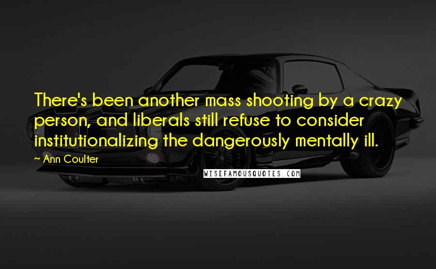 Ann Coulter Quotes: There's been another mass shooting by a crazy person, and liberals still refuse to consider institutionalizing the dangerously mentally ill.