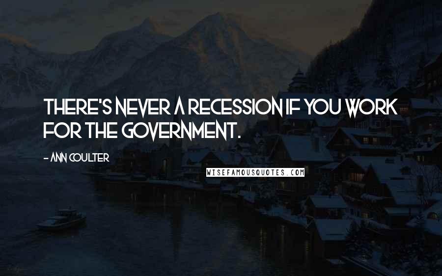 Ann Coulter Quotes: There's never a recession if you work for the government.