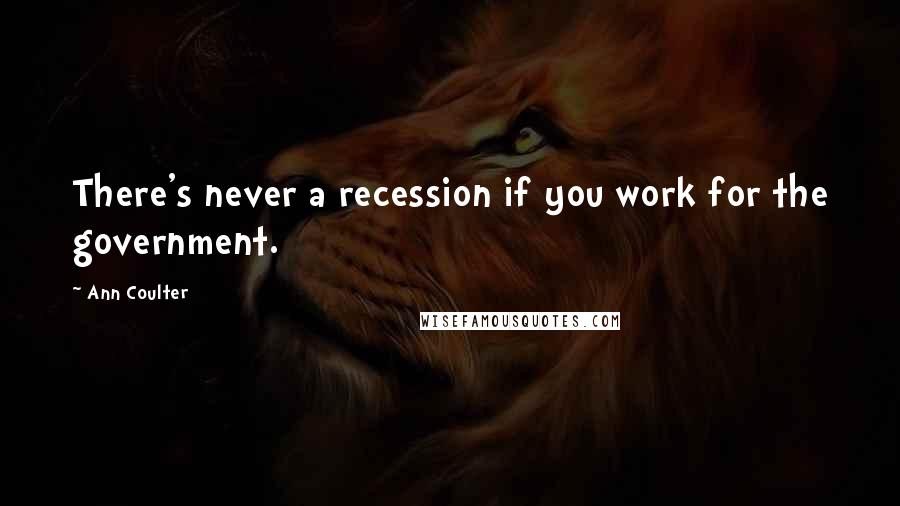 Ann Coulter Quotes: There's never a recession if you work for the government.