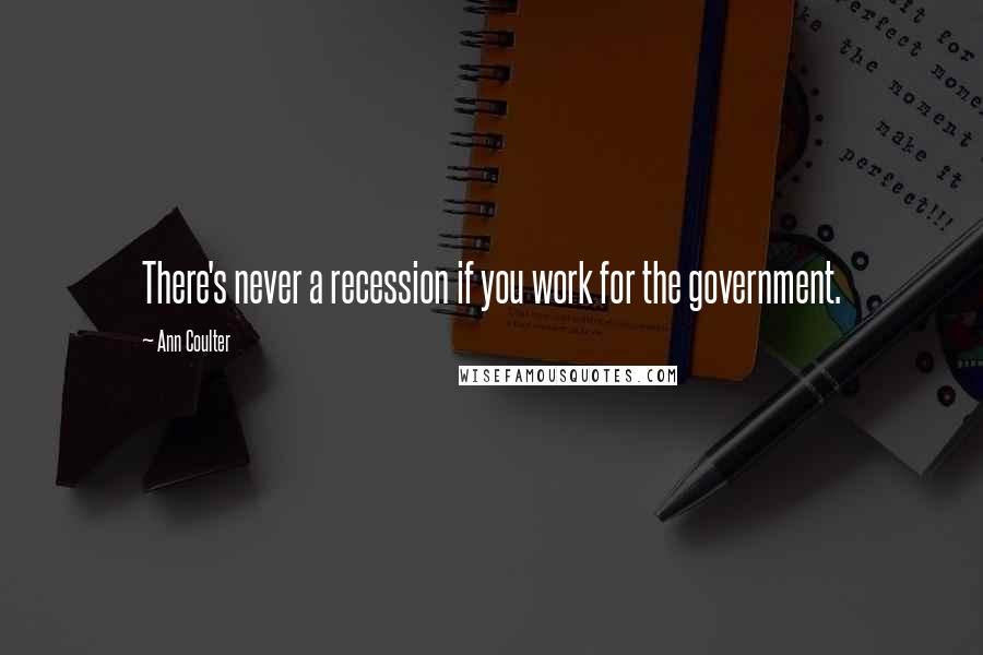 Ann Coulter Quotes: There's never a recession if you work for the government.