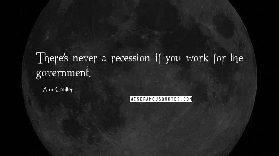 Ann Coulter Quotes: There's never a recession if you work for the government.
