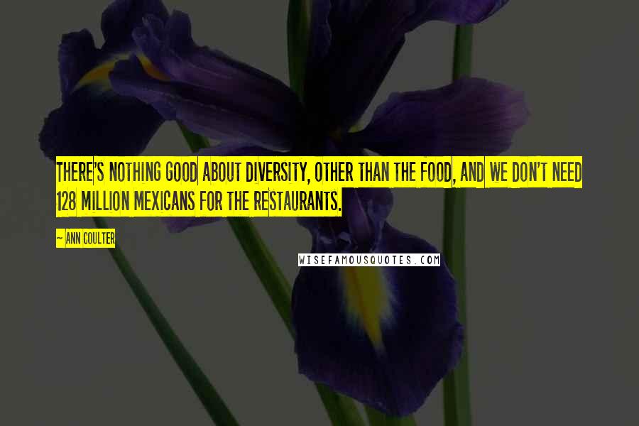 Ann Coulter Quotes: There's nothing good about diversity, other than the food, and we don't need 128 million Mexicans for the restaurants.