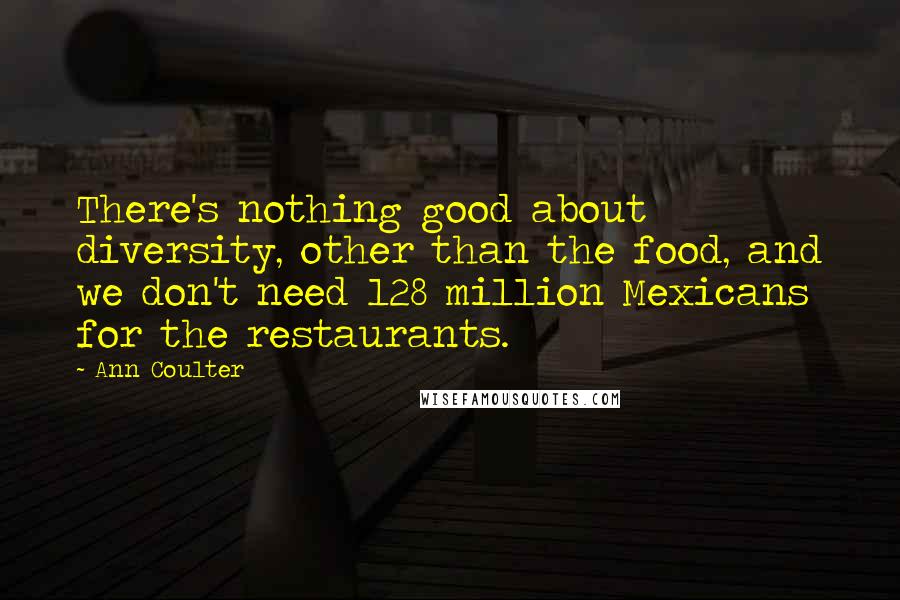 Ann Coulter Quotes: There's nothing good about diversity, other than the food, and we don't need 128 million Mexicans for the restaurants.