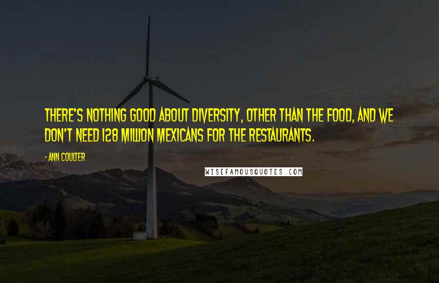 Ann Coulter Quotes: There's nothing good about diversity, other than the food, and we don't need 128 million Mexicans for the restaurants.