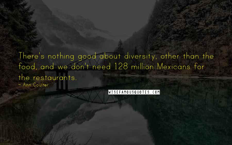 Ann Coulter Quotes: There's nothing good about diversity, other than the food, and we don't need 128 million Mexicans for the restaurants.