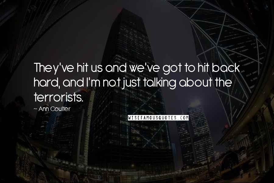 Ann Coulter Quotes: They've hit us and we've got to hit back hard, and I'm not just talking about the terrorists.