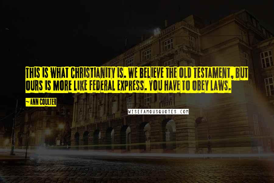 Ann Coulter Quotes: This is what Christianity is. We believe the Old Testament, but ours is more like Federal Express. You have to obey laws.