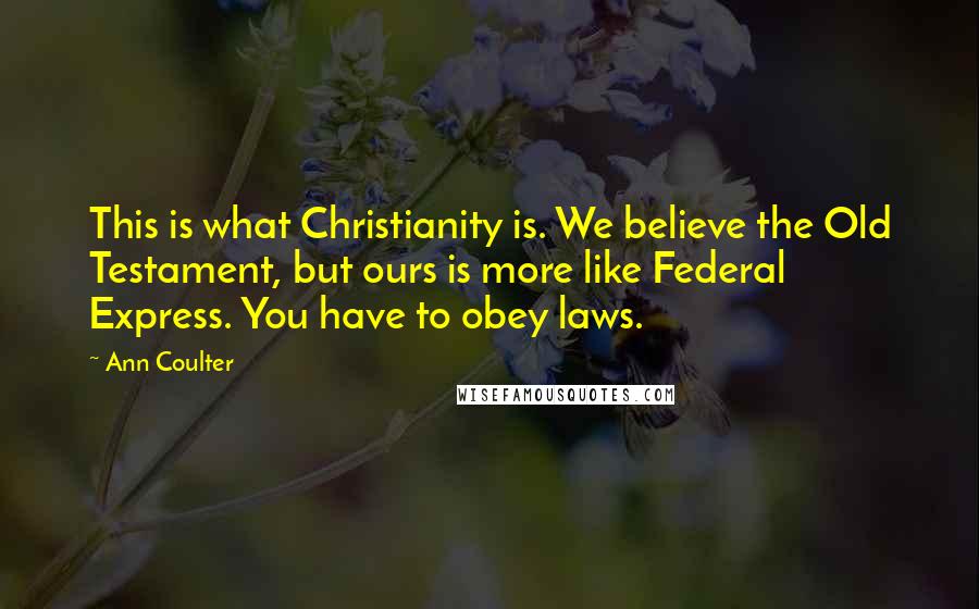 Ann Coulter Quotes: This is what Christianity is. We believe the Old Testament, but ours is more like Federal Express. You have to obey laws.