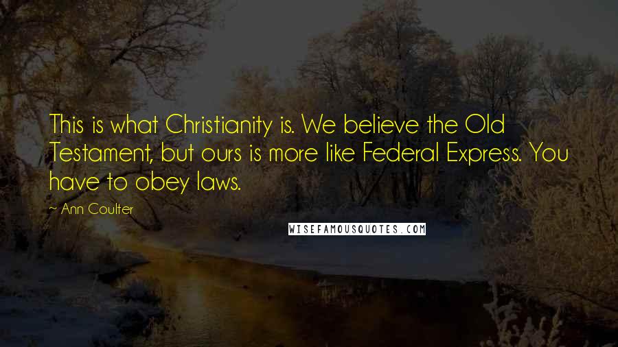 Ann Coulter Quotes: This is what Christianity is. We believe the Old Testament, but ours is more like Federal Express. You have to obey laws.