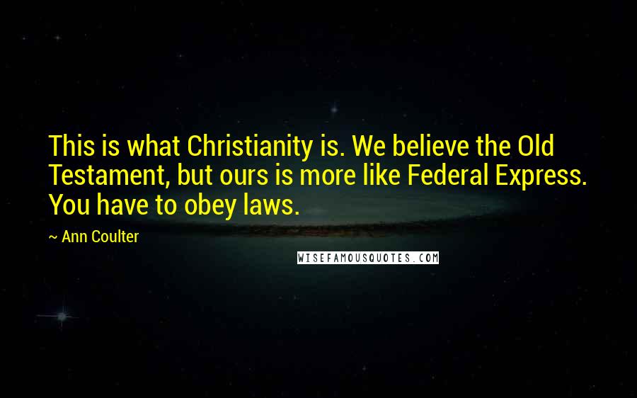 Ann Coulter Quotes: This is what Christianity is. We believe the Old Testament, but ours is more like Federal Express. You have to obey laws.