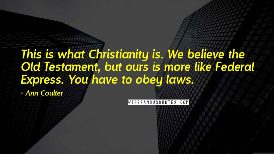 Ann Coulter Quotes: This is what Christianity is. We believe the Old Testament, but ours is more like Federal Express. You have to obey laws.