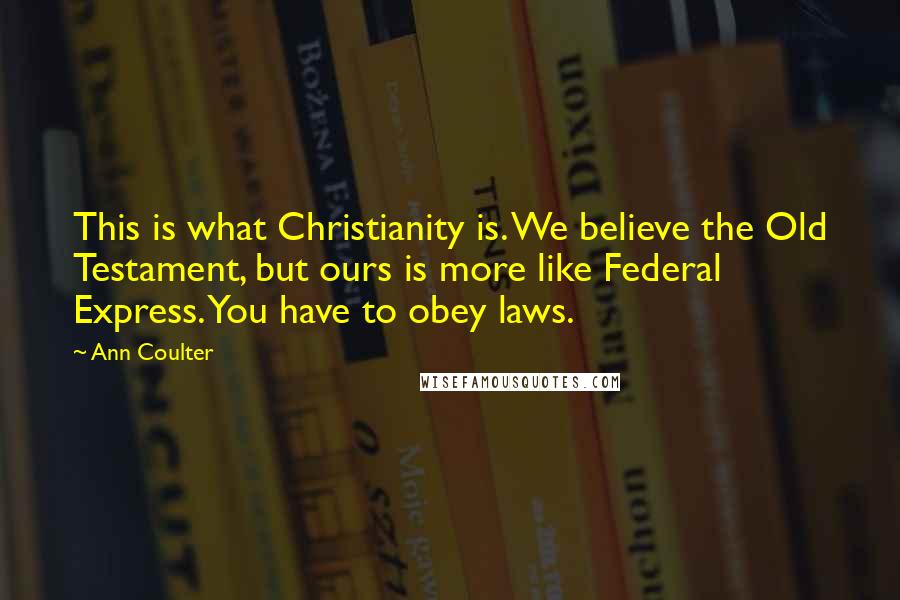 Ann Coulter Quotes: This is what Christianity is. We believe the Old Testament, but ours is more like Federal Express. You have to obey laws.