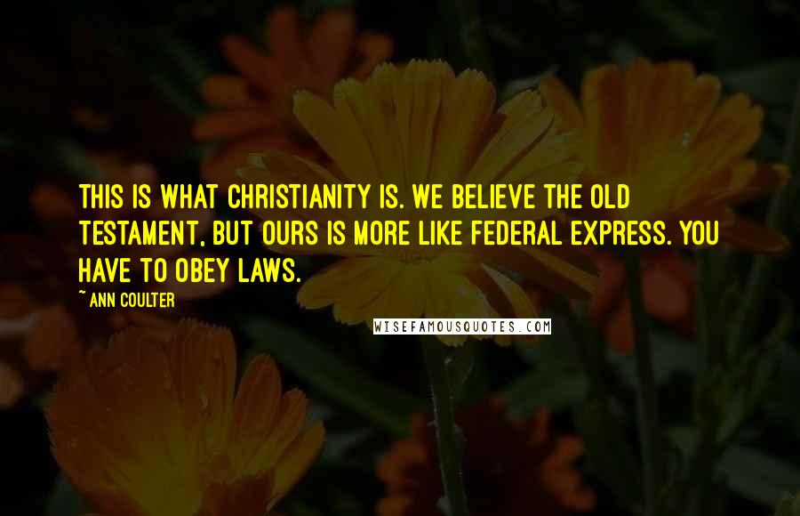 Ann Coulter Quotes: This is what Christianity is. We believe the Old Testament, but ours is more like Federal Express. You have to obey laws.