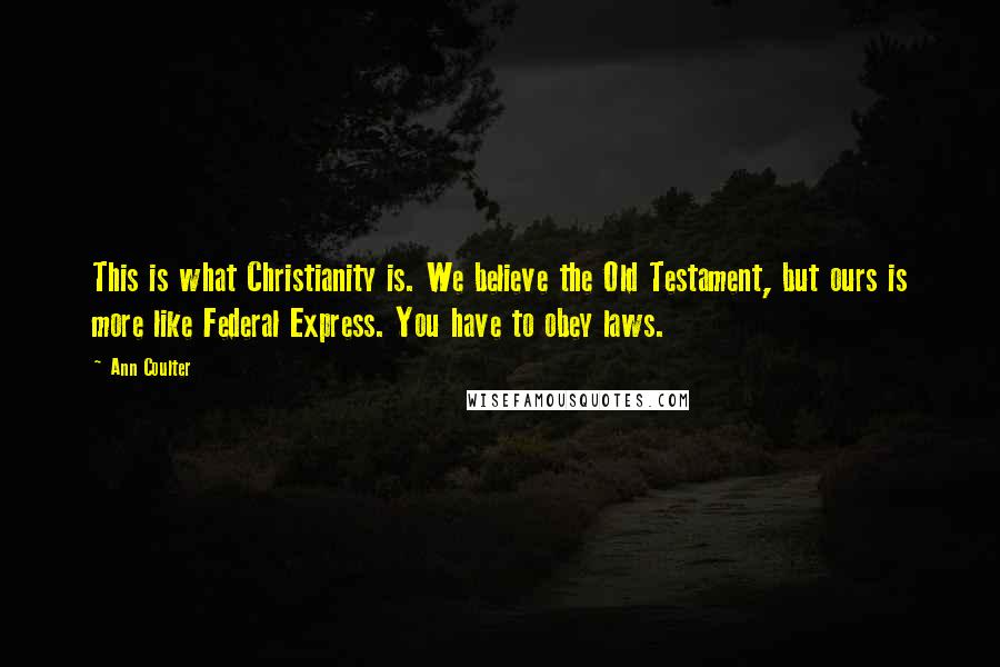 Ann Coulter Quotes: This is what Christianity is. We believe the Old Testament, but ours is more like Federal Express. You have to obey laws.