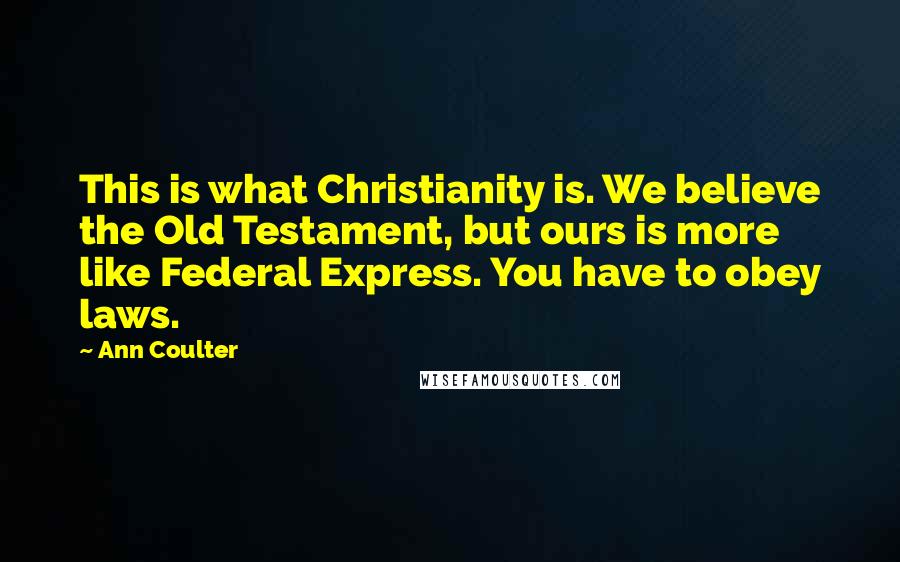 Ann Coulter Quotes: This is what Christianity is. We believe the Old Testament, but ours is more like Federal Express. You have to obey laws.