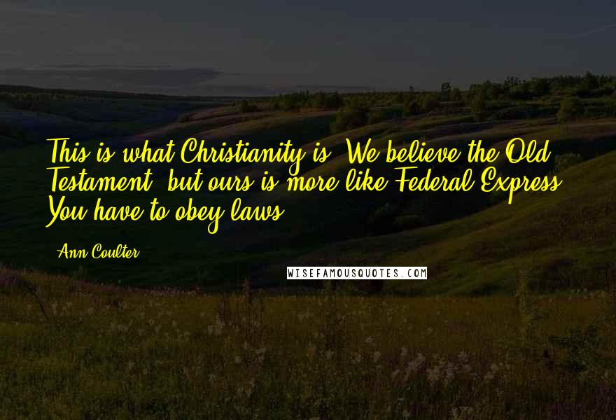 Ann Coulter Quotes: This is what Christianity is. We believe the Old Testament, but ours is more like Federal Express. You have to obey laws.