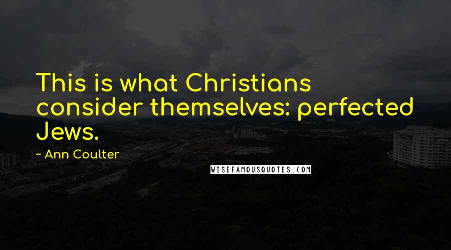 Ann Coulter Quotes: This is what Christians consider themselves: perfected Jews.
