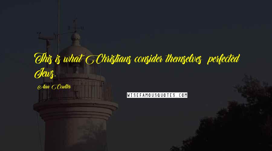 Ann Coulter Quotes: This is what Christians consider themselves: perfected Jews.