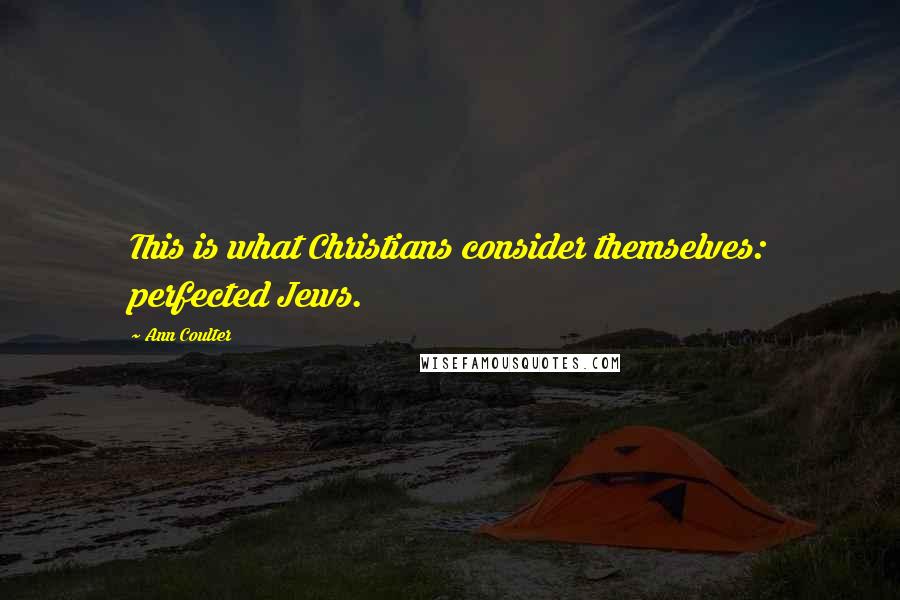 Ann Coulter Quotes: This is what Christians consider themselves: perfected Jews.