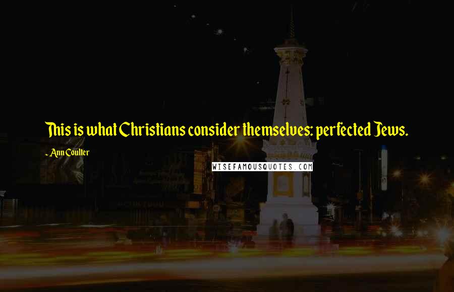 Ann Coulter Quotes: This is what Christians consider themselves: perfected Jews.