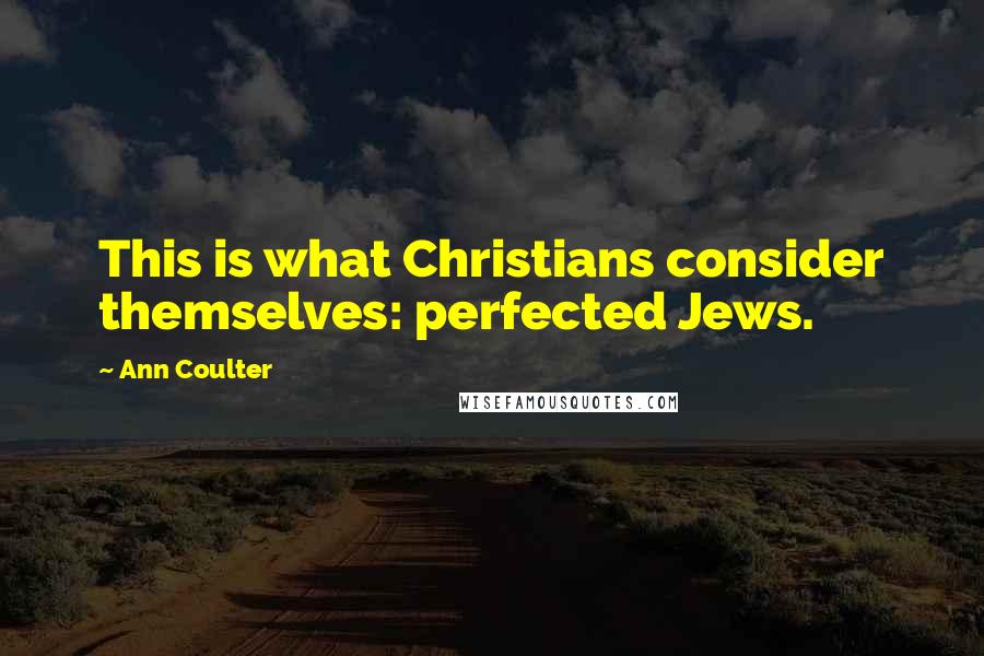 Ann Coulter Quotes: This is what Christians consider themselves: perfected Jews.