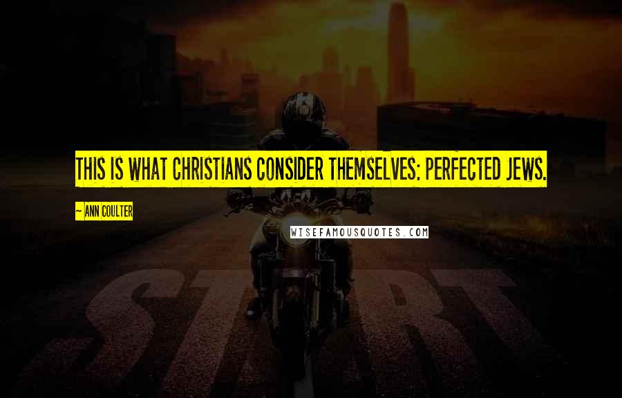 Ann Coulter Quotes: This is what Christians consider themselves: perfected Jews.