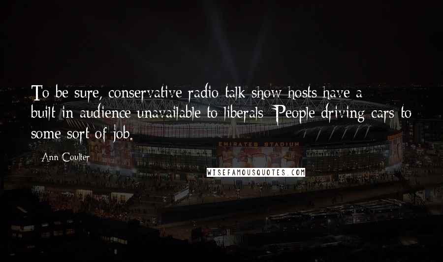 Ann Coulter Quotes: To be sure, conservative radio talk show hosts have a built-in audience unavailable to liberals: People driving cars to some sort of job.