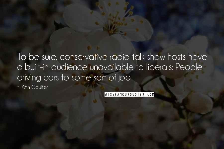 Ann Coulter Quotes: To be sure, conservative radio talk show hosts have a built-in audience unavailable to liberals: People driving cars to some sort of job.