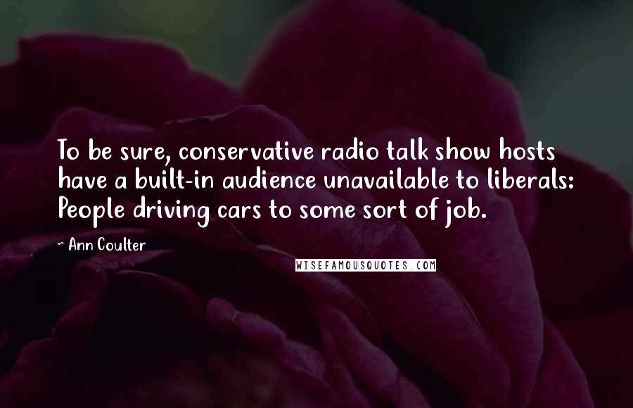 Ann Coulter Quotes: To be sure, conservative radio talk show hosts have a built-in audience unavailable to liberals: People driving cars to some sort of job.