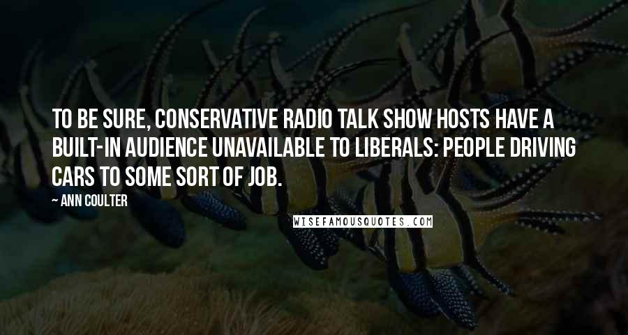 Ann Coulter Quotes: To be sure, conservative radio talk show hosts have a built-in audience unavailable to liberals: People driving cars to some sort of job.