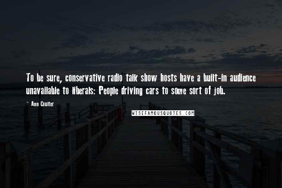 Ann Coulter Quotes: To be sure, conservative radio talk show hosts have a built-in audience unavailable to liberals: People driving cars to some sort of job.