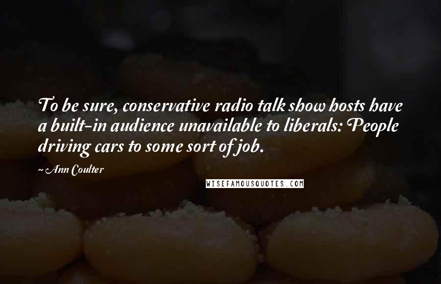 Ann Coulter Quotes: To be sure, conservative radio talk show hosts have a built-in audience unavailable to liberals: People driving cars to some sort of job.