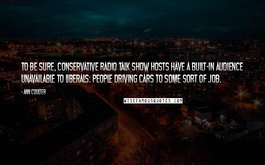 Ann Coulter Quotes: To be sure, conservative radio talk show hosts have a built-in audience unavailable to liberals: People driving cars to some sort of job.