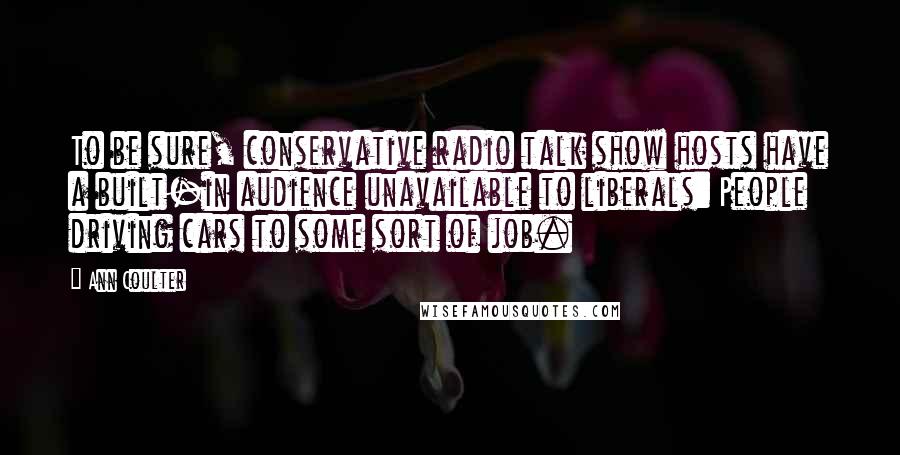 Ann Coulter Quotes: To be sure, conservative radio talk show hosts have a built-in audience unavailable to liberals: People driving cars to some sort of job.