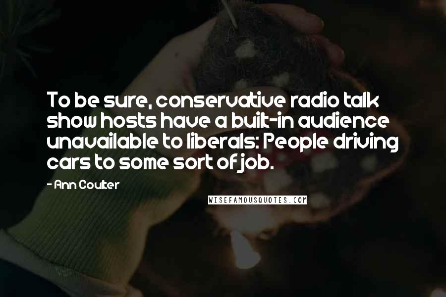 Ann Coulter Quotes: To be sure, conservative radio talk show hosts have a built-in audience unavailable to liberals: People driving cars to some sort of job.