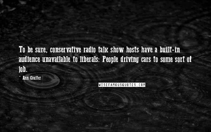 Ann Coulter Quotes: To be sure, conservative radio talk show hosts have a built-in audience unavailable to liberals: People driving cars to some sort of job.