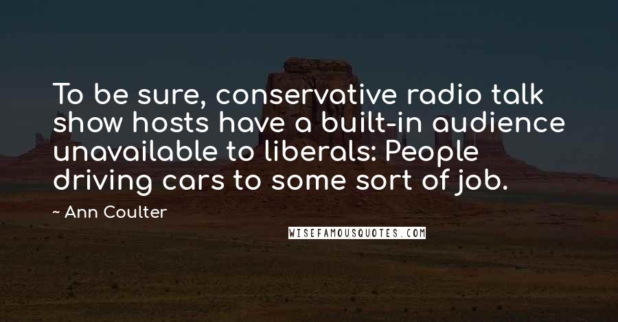 Ann Coulter Quotes: To be sure, conservative radio talk show hosts have a built-in audience unavailable to liberals: People driving cars to some sort of job.