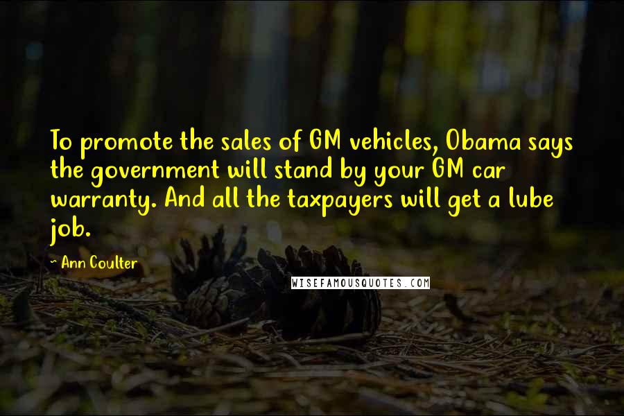 Ann Coulter Quotes: To promote the sales of GM vehicles, Obama says the government will stand by your GM car warranty. And all the taxpayers will get a lube job.