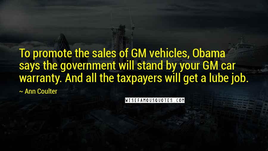 Ann Coulter Quotes: To promote the sales of GM vehicles, Obama says the government will stand by your GM car warranty. And all the taxpayers will get a lube job.