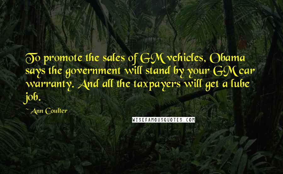 Ann Coulter Quotes: To promote the sales of GM vehicles, Obama says the government will stand by your GM car warranty. And all the taxpayers will get a lube job.