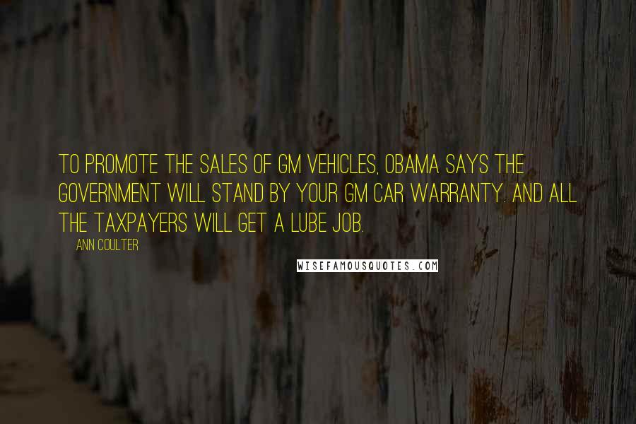 Ann Coulter Quotes: To promote the sales of GM vehicles, Obama says the government will stand by your GM car warranty. And all the taxpayers will get a lube job.