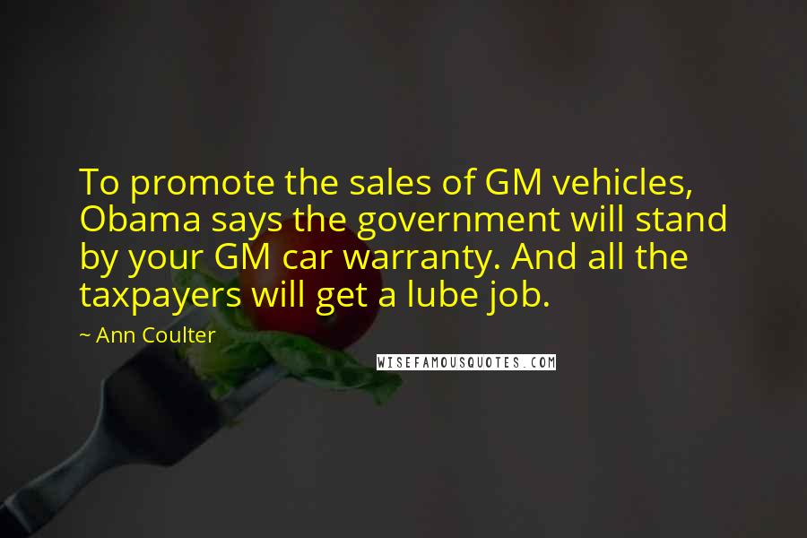 Ann Coulter Quotes: To promote the sales of GM vehicles, Obama says the government will stand by your GM car warranty. And all the taxpayers will get a lube job.