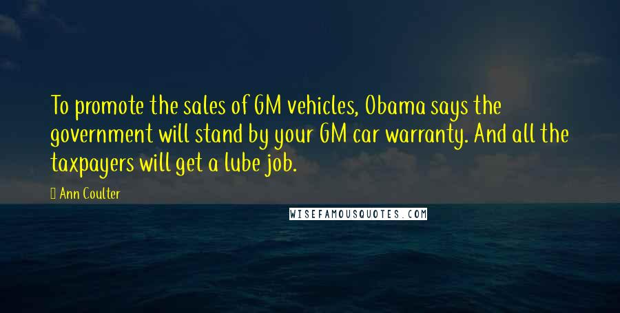 Ann Coulter Quotes: To promote the sales of GM vehicles, Obama says the government will stand by your GM car warranty. And all the taxpayers will get a lube job.